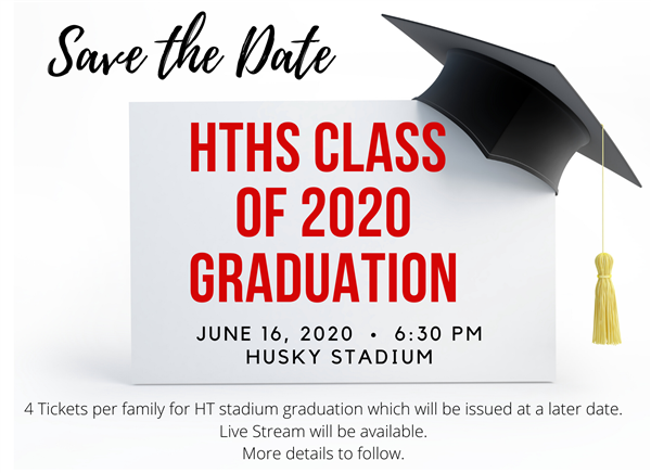 Save the Date for HTHS Class of 2020 Graduation. June 16, 2020 at 6:30 PM in Husky Stadium. Four tickets per family. Save the Date for HTHS Class of 2020 Graduation. June 16, 2020 at 6:30 PM in Husky Stadium. Four tickets per family.